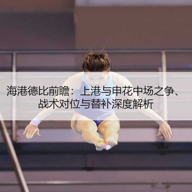海港德比前瞻：上港与申花中场之争、战术对位与替补深度解析